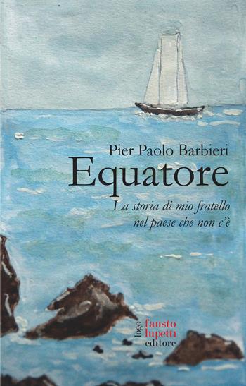 Equatore. La storia di mio fratello nel paese che non c'è - Pier Paolo Barbieri - Libro Fausto Lupetti Editore 2024, Narrativa | Libraccio.it