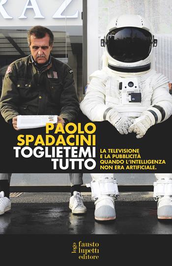 Toglietemi tutto. La televisione e la pubblicità quando l'intelligenza non era artificiale - Paolo Spadacini - Libro Fausto Lupetti Editore 2024, Pubblicità e marketing | Libraccio.it