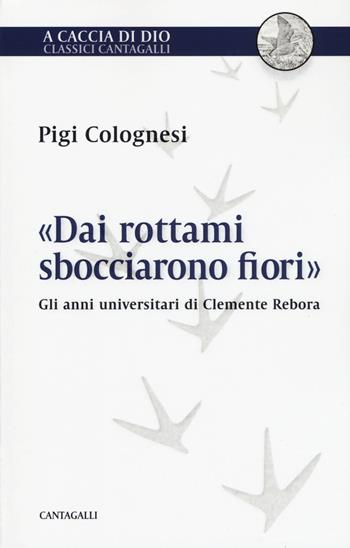 «Dai rottami sbocciarono fiori». Gli anni universitari di Clemente Rebora - Pigi Colognesi - Libro Cantagalli 2019, A caccia di Dio | Libraccio.it