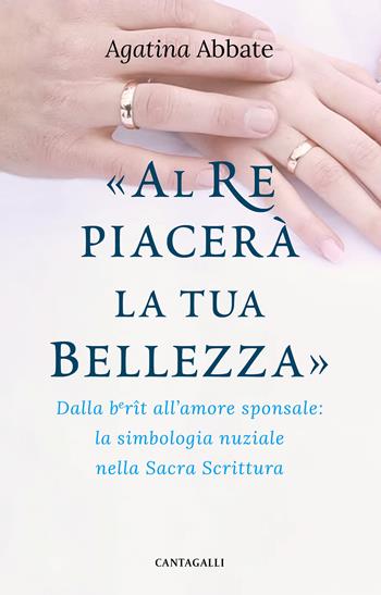 «Al re piacerà la tua bellezza». Dalla berît all'amore sponsale: la simbologia nuziale nella Sacra Scrittura - Agatina Abbate - Libro Cantagalli 2020 | Libraccio.it