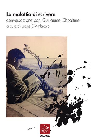 La malattia di scrivere. Conversazione con Guillaume Chpaltine - Leone D'Ambrosio, Guillaume Chpaltine - Libro Ensemble 2017, Varia | Libraccio.it