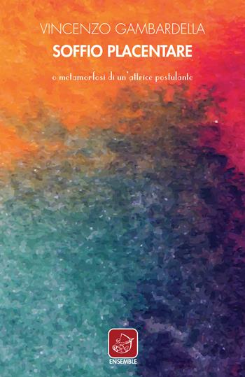 Soffio placentare o metamorfosi di un'attrice postulante - Vincenzo Gambardella - Libro Ensemble 2017, Varia | Libraccio.it