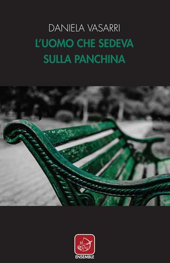 L' uomo che sedeva sulla panchina - Daniela Vasarri - Libro Ensemble 2017 | Libraccio.it