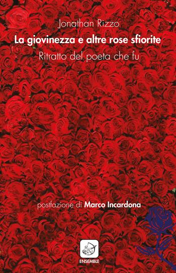 La giovinezza e altre rose sfiorite. Ritratto del poeta che fu - Jonathan Rizzo - Libro Ensemble 2018, Alter | Libraccio.it