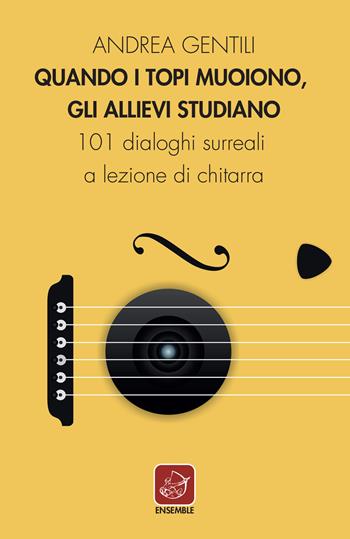 Quando i topi muoiono, gli allievi studiano. 101 dialoghi surreali a lezione di chitarra - Andrea Gentili - Libro Ensemble 2022, Varia | Libraccio.it
