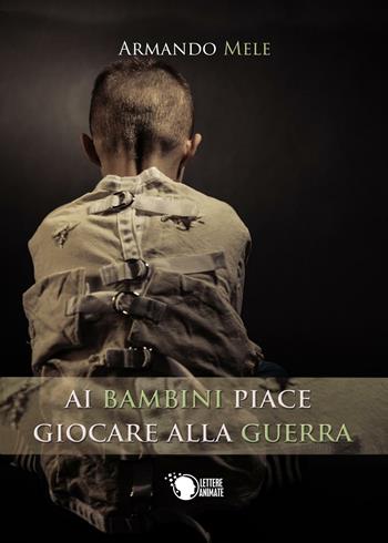 Ai bambini piace giocare alla guerra - Armando Mele - Libro Lettere Animate 2016 | Libraccio.it