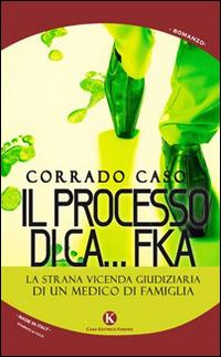 Il processo di Ca...Fka. La strana vicenda giudiziaria di un medico di famiglia - Corrado Caso - Libro Kimerik 2014, Kimera | Libraccio.it