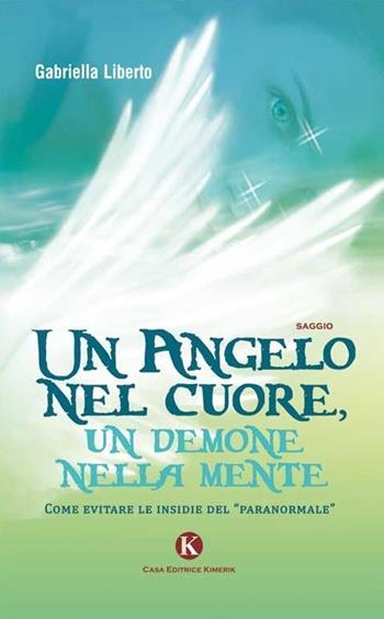 Un angelo nel cuore, un demone nella mente. Come evitare le insidie del «paranormale» - Gabriella Liberto - Libro Kimerik 2014, Officina delle idee | Libraccio.it