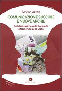 Comunicazione succube e nuove archie. Proletarizzazione della borghesia e neoservitù della gleba - Nicolò Arena - Libro Kimerik 2014, Officina delle idee | Libraccio.it