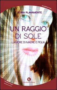 Un raggio di sole. L'amore di madre e figlia - Sonia Planamente - Libro Kimerik 2015, Kimera | Libraccio.it