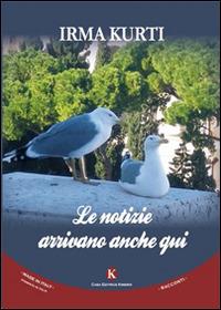 Le notizie arrivano anche qui - Irma Kurti - Libro Kimerik 2014, Kimera | Libraccio.it