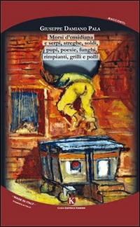 Morsi d'ossidiana e serpi, streghe, soldi, pupi, poesie, funghi, rimpianti, grilli e polli - Giuseppe Damiano Pala - Libro Kimerik 2015, Kimera | Libraccio.it