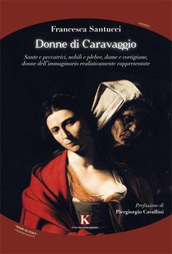 Donne di Caravaggio. Sante e peccatrici, nobili e plebee, dame e cortigiane, donne dell'immaginario realisticamente rappresentate - Francesca Santucci - Libro Kimerik 2015, Officina delle idee | Libraccio.it