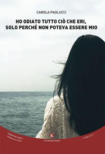 Ho odiato tutto ciò che eri, solo perché non poteva essere mio - Carola Paolucci - Libro Kimerik 2015, Kimera | Libraccio.it