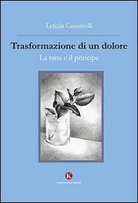 Trasformazione di un dolore. La rana e il principe - Letizia Casuscelli - Libro Kimerik 2015, Kimera | Libraccio.it
