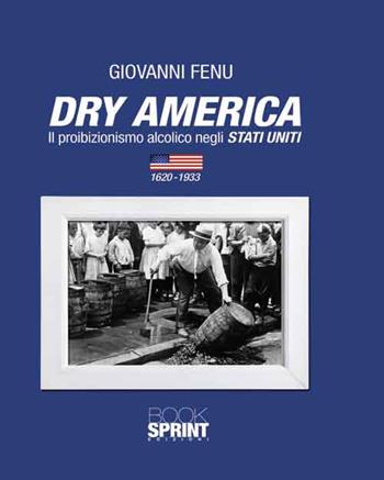 Dry America. Il proibizionismo alcolico negli Stati Uniti (1620-1933) - Giovanni Fenu - Libro BooksprintEdizioni 2014 | Libraccio.it