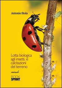Lotta biologica agli insetti, e calcitazioni del terreno - Antonio Stola - Libro BooksprintEdizioni 2014 | Libraccio.it