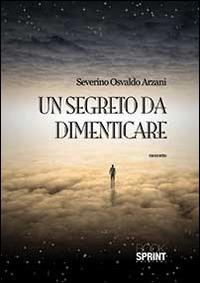 Un segreto da dimenticare - Severino Osvaldo Arzani - Libro Booksprint 2014 | Libraccio.it
