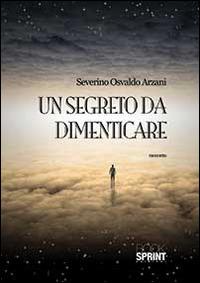 Un segreto da dimenticare - Severino Osvaldo Arzani - Libro BooksprintEdizioni 2014 | Libraccio.it