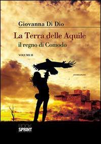 La terra delle aquile, il regno di Comodo. Vol. 2 - Giovanna Di Dio - Libro BooksprintEdizioni 2014 | Libraccio.it
