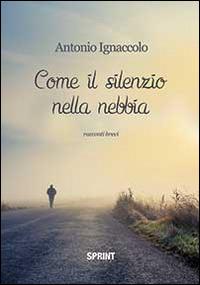 Come il silenzio nella nebbia - Antonio Ignaccolo - Libro BooksprintEdizioni 2014 | Libraccio.it
