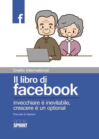 Il libro di facebook. Invecchiare è inevitabile, crescere è un optional. Raccolta di citazioni - Snello International - Libro Booksprint 2014 | Libraccio.it