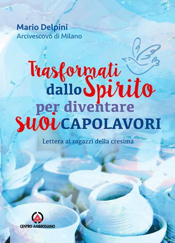 Trasformati dallo Spirito per diventare suoi capolavori. Lettera ai ragazzi della cresima - Mario Delpini - Libro Centro Ambrosiano 2021 | Libraccio.it