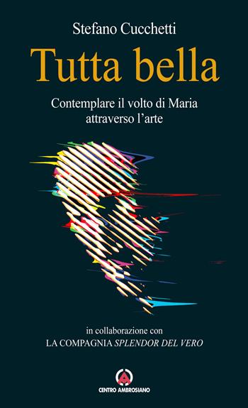 Tutta bella. Contemplare il volto di Maria attraverso l'arte - Stefano Cucchetti - Libro Centro Ambrosiano 2021 | Libraccio.it
