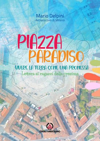 Piazza paradiso. Vivere la terra come una promessa. Lettera ai ragazzi della cresima - Mario Delpini - Libro Centro Ambrosiano 2022, Magistero dell'Arcivescovo Delpini | Libraccio.it