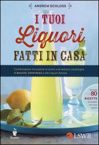 I tuoi liquori fatti in casa. Combinazioni innovative di aromi e le versioni casalinghe di Baileys, Cointreau e altri liquori famosi - Andrew Schloss - Libro Edizioni LSWR 2014 | Libraccio.it