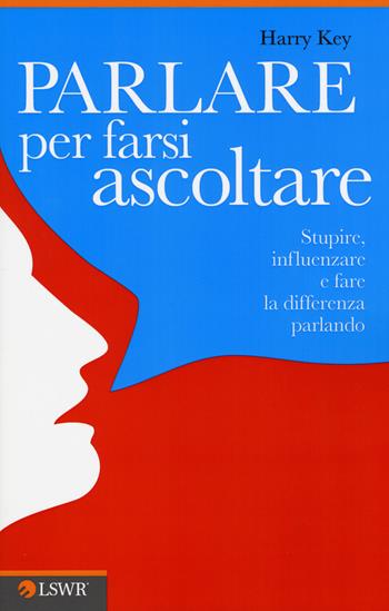 Parlare per farsi ascoltare. Stupire, influenzare e fare la differenza parlando - Harry Key - Libro Edizioni LSWR 2015, Crescita personale | Libraccio.it