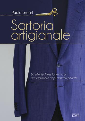 Sartoria artigianale. Lo stile, le linee, la tecnica per realizzare capi maschili perfetti - Paolo Lentini - Libro Edizioni LSWR 2022, Arti&Mestieri | Libraccio.it