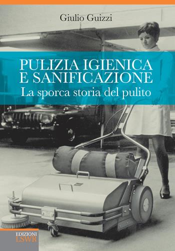 Pulizia igienica e sanificazione. La sporca storia del pulito. Dall'oro blu al Metaverso via Malta - Giulio Guizzi - Libro Edizioni LSWR 2015, Crescita personale | Libraccio.it