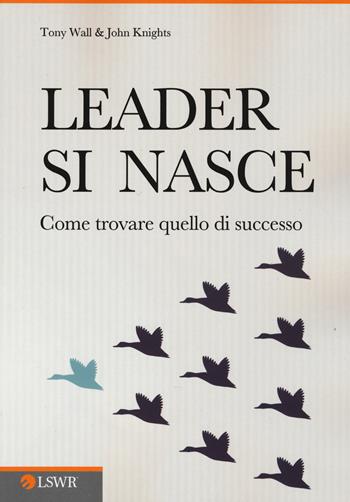 Leader si nasce. Come trovare quello di successo - Tony Wall, John Knights - Libro Edizioni LSWR 2015, Crescita personale | Libraccio.it