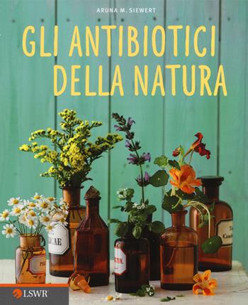 Gli antibiotici della natura - Aruna M. Siewert - Libro Edizioni LSWR 2015, Salute e benessere | Libraccio.it