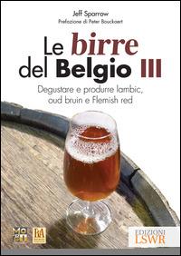 Le birre del Belgio. Degustare e produrre Lambic, Oud Bruin e Flemish Red. Vol. 3 - Jeff Sparrow - Libro Edizioni LSWR 2015, Grandi passioni | Libraccio.it
