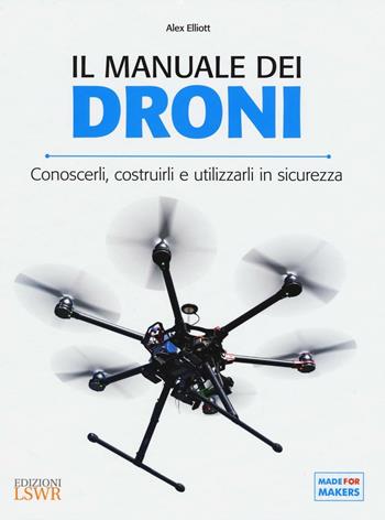 Il manuale dei Droni. Conoscerli, costruirli e utilizzarli in sicurezza - Alex Elliott - Libro Edizioni LSWR 2016, Made for makers | Libraccio.it