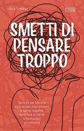 Smetti di pensare troppo. Tecniche per liberarsi dallo stress, interrompere le spirali negative, riordinare la mente e focalizzarsi sul presente