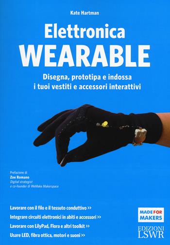 Elettronica wearable. Disegna, prototipa e indossa i tuoi vestiti e accessori interattivi. Ediz. illustrata - Kate Hartman - Libro Edizioni LSWR 2015, Made for makers | Libraccio.it