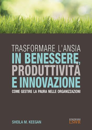 Trasformare l'ansia in benessere, produttività e innovazione. Come gestire la paura nelle organizzazioni - Sheila M. Keegan - Libro Edizioni LSWR 2017, Crescita personale | Libraccio.it