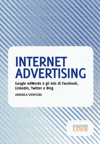 Internet advertising. Google AdWords e gli Ads di Facebook, LinkedIn, Twitter e Bing - Andrea Venturi - Libro Edizioni LSWR 2017, Modelli di business | Libraccio.it
