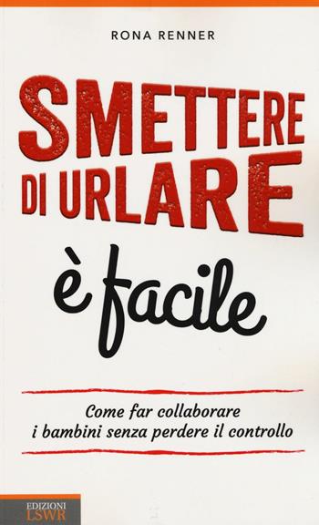 Smettere di urlare è facile. Come far collaborare i bambini senza perdere il controllo - Rona Renner - Libro Edizioni LSWR 2016, Crescita personale | Libraccio.it
