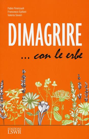 Dimagrire... con le erbe. Le proprietà e le caratteristiche essenziali di tutte le erbe che possono aiutarci a dimagrire in modo sano e naturale - Fabio Firenzuoli, Francesco Epifani, Valeria Severi - Libro Edizioni LSWR 2016, Salute e benessere | Libraccio.it