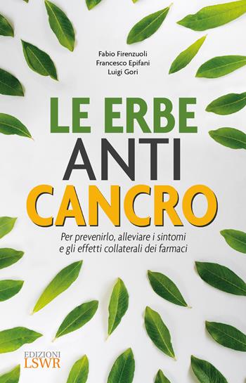 Le erbe anti cancro. Per prevenirlo, alleviare i sintomi e gli effetti collaterali dei farmaci - Fabio Firenzuoli, Francesco Epifani, Luigi Gori - Libro Edizioni LSWR 2018, Salute e benessere | Libraccio.it