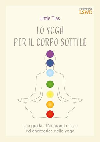 Lo yoga del corpo sottile. Una guida all’anatomia fisica ed energetica dello yoga - Little Tiass - Libro Edizioni LSWR 2023, Salute e benessere | Libraccio.it