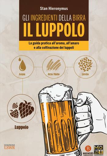 Gli ingredienti della birra. Il luppolo. La guida pratica all'aroma, all'amaro e alla coltivazione dei luppoli - Stan Hieronymus - Libro Edizioni LSWR 2016, Grandi passioni | Libraccio.it