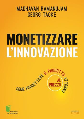 Monetizzare l'innovazione. Come progettare il prodotto attorno al prezzo - Madhavan Ramanujam, Georg Tacke - Libro Edizioni LSWR 2016, Modelli di business | Libraccio.it