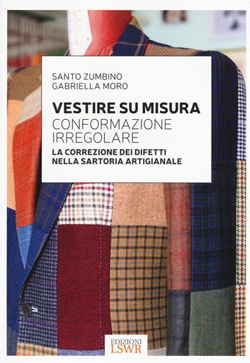 Vestire su misura. Conformazione irregolare. La correzione dei difetti nella sartoria artigianale - Santo Zumbino, Gabriella Moro - Libro Edizioni LSWR 2017 | Libraccio.it