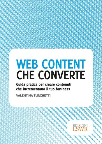 Web content che converte. Guida pratica per creare contenuti che incrementano il tuo business - Valentina Turchetti - Libro Edizioni LSWR 2017, Modelli di business | Libraccio.it