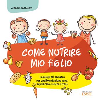 Come nutrire mio figlio. I consigli del pediatra per un'alimentazione sana, equilibrata e senza stress - Alberto Ferrando - Libro Edizioni LSWR 2017, Salute e benessere | Libraccio.it